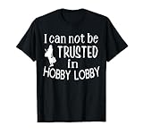 I Cannot Be Trusted In Hobby Lobby T-Shirt