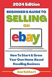 Beginner's Guide To Selling On eBay (2024 Edition): How To Start & Grow Your Own Home Based Reselling Business (Reselling Guide Books)