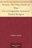 Reason, The Only Oracle of Man Or a Compendius System of Natural Religion