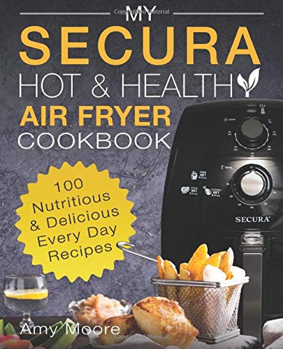 My Secura Hot & Healthy Air Fryer Cookbook: 100 Nutritious & Delicious Every Day Recipes (multi Cookers) (volume 1)