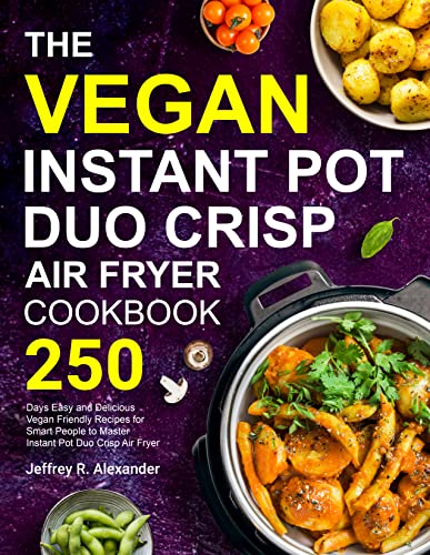 The Vegan Instant Pot Duo Crisp Air Fryer Cookbook: 250 Days Easy And Delicious Vegan Friendly Recipes For Smart People To Master Instant Pot Duo Crisp Air Fryer